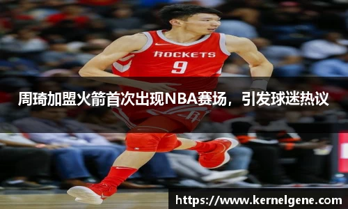 周琦加盟火箭首次出现NBA赛场，引发球迷热议